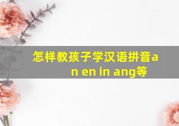 怎样教孩子学汉语拼音an en in ang等